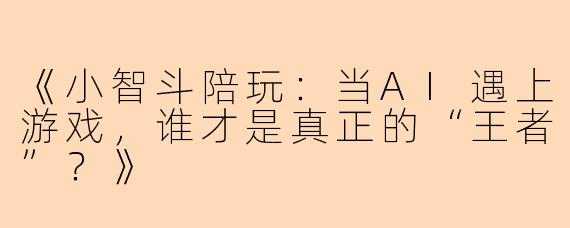 《小智斗陪玩：当AI遇上游戏，谁才是真正的“王者”？》