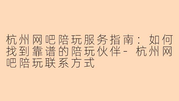 杭州网吧陪玩服务指南：如何找到靠谱的陪玩伙伴-杭州网吧陪玩联系方式