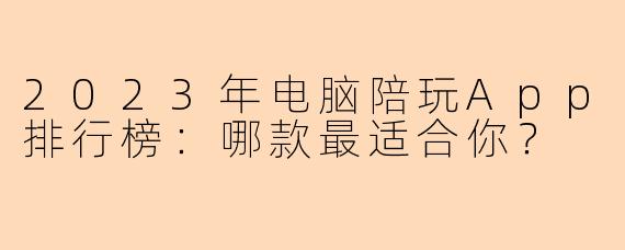 2023年电脑陪玩App排行榜：哪款最适合你？