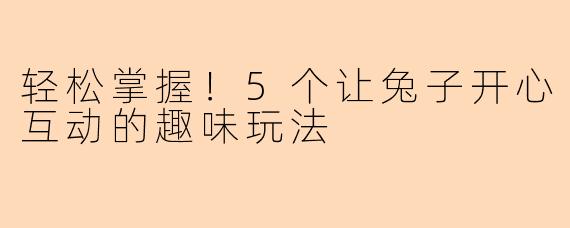 轻松掌握！5个让兔子开心互动的趣味玩法