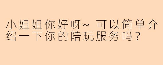 小姐姐你好呀~可以简单介绍一下你的陪玩服务吗?