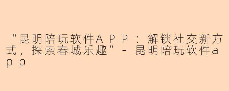 “昆明陪玩软件APP：解锁社交新方式，探索春城乐趣”-昆明陪玩软件app