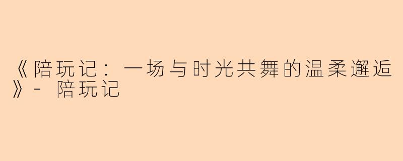 《陪玩记：一场与时光共舞的温柔邂逅》-陪玩记