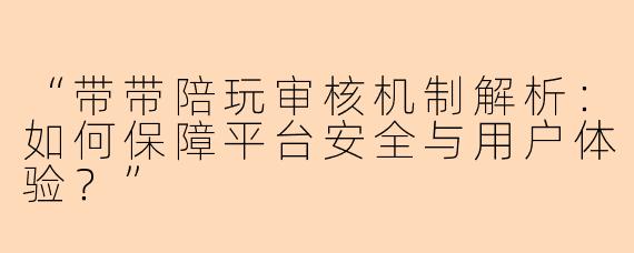 “带带陪玩审核机制解析：如何保障平台安全与用户体验？”