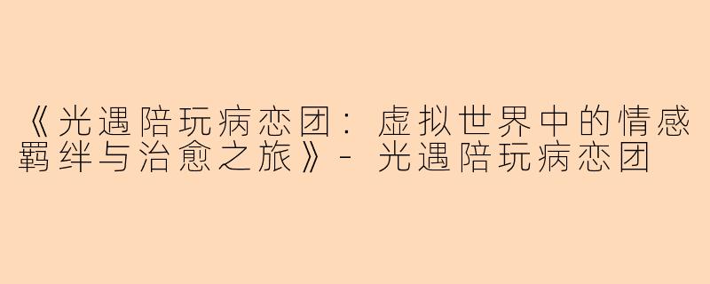 《光遇陪玩病恋团:虚拟世界中的情感羁绊与治愈之旅》