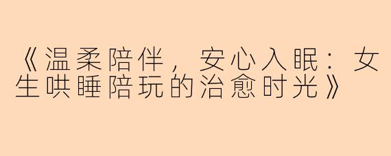 《温柔陪伴，安心入眠：女生哄睡陪玩的治愈时光》