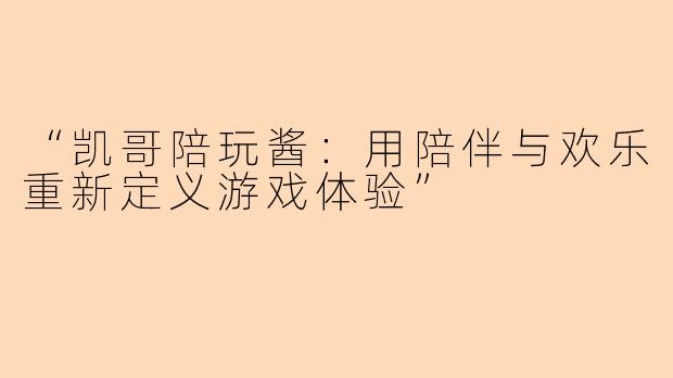 “凯哥陪玩酱：用陪伴与欢乐重新定义游戏体验”
