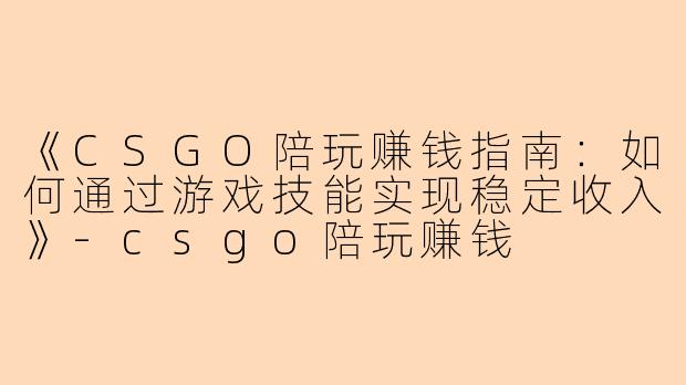 《CSGO陪玩赚钱指南：如何通过游戏技能实现稳定收入》-csgo陪玩赚钱
