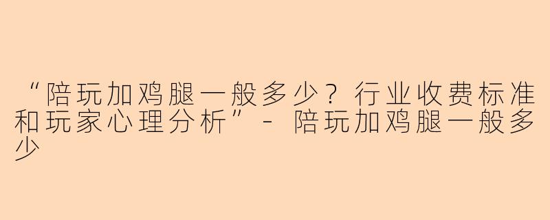“陪玩加鸡腿一般多少？行业收费标准和玩家心理分析”-陪玩加鸡腿一般多少