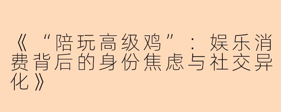 《“陪玩高级鸡”:娱乐消费背后的身份焦虑与社交异化》