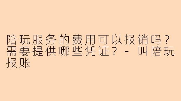 陪玩服务的费用可以报销吗?需要提供哪些凭证?