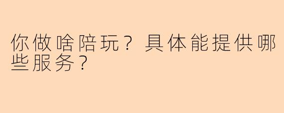 你做啥陪玩？具体能提供哪些服务？