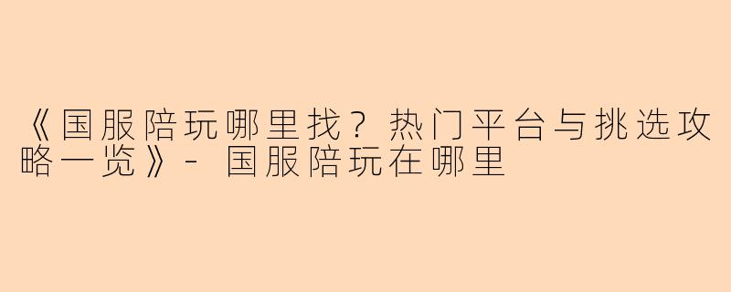 《国服陪玩哪里找？热门平台与挑选攻略一览》-国服陪玩在哪里