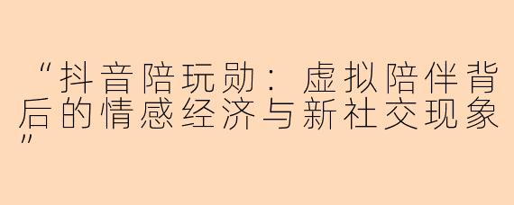 “抖音陪玩勋：虚拟陪伴背后的情感经济与新社交现象”