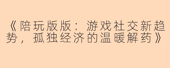 《陪玩版版：游戏社交新趋势，孤独经济的温暖解药》