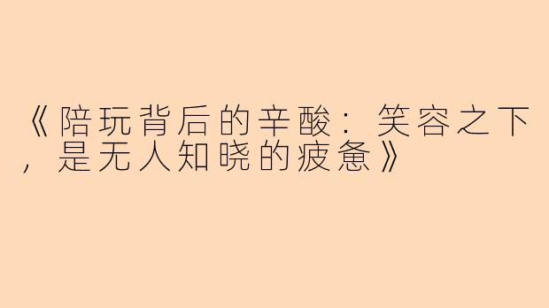 《陪玩背后的辛酸：笑容之下，是无人知晓的疲惫》