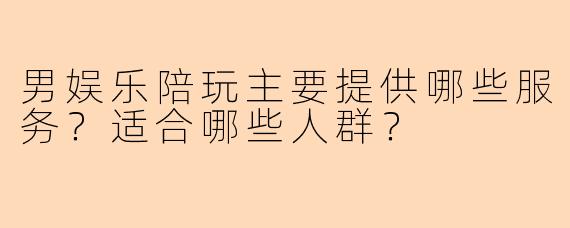 男娱乐陪玩主要提供哪些服务？适合哪些人群？