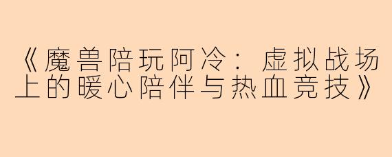 《魔兽陪玩阿冷：虚拟战场上的暖心陪伴与热血竞技》