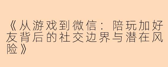 《从游戏到微信：陪玩加好友背后的社交边界与潜在风险》
