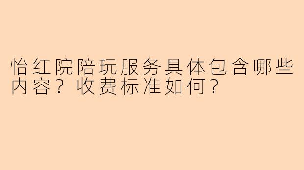 怡红院陪玩服务具体包含哪些内容？收费标准如何？