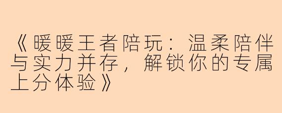 《暖暖王者陪玩：温柔陪伴与实力并存，解锁你的专属上分体验》