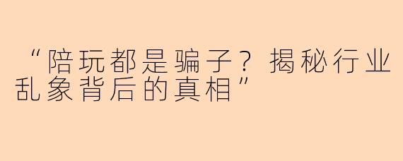 “陪玩都是骗子？揭秘行业乱象背后的真相”