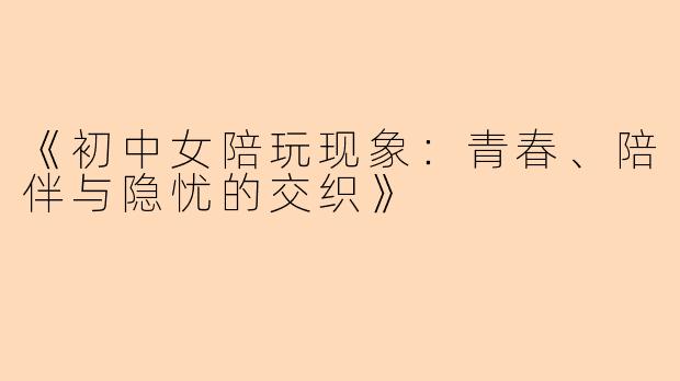 《初中女陪玩现象：青春、陪伴与隐忧的交织》