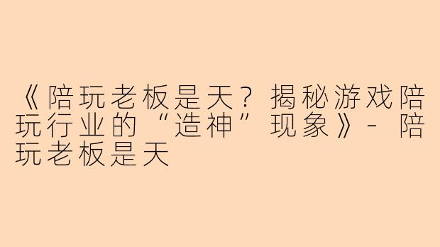 《陪玩老板是天？揭秘游戏陪玩行业的“造神”现象》-陪玩老板是天