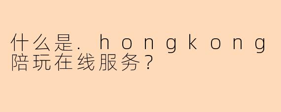 什么是.hongkong陪玩在线服务？