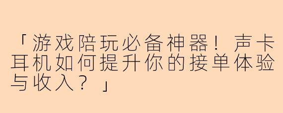 「游戏陪玩必备神器！声卡耳机如何提升你的接单体验与收入？」