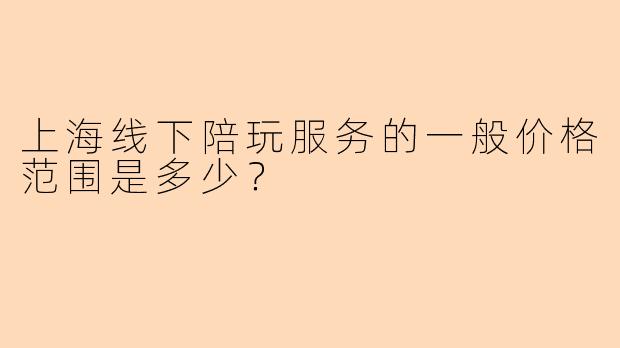 上海线下陪玩服务的一般价格范围是多少？