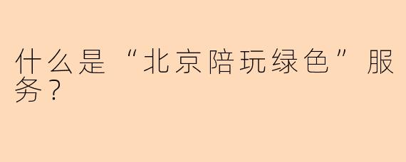 什么是“北京陪玩绿色”服务？