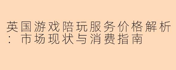 英国游戏陪玩服务价格解析：市场现状与消费指南