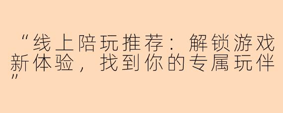 “线上陪玩推荐：解锁游戏新体验，找到你的专属玩伴”