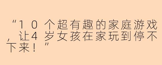 “10个超有趣的家庭游戏，让4岁女孩在家玩到停不下来！”