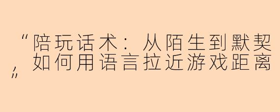 “陪玩话术：从陌生到默契，如何用语言拉近游戏距离”
