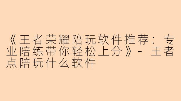 《王者荣耀陪玩软件推荐：专业陪练带你轻松上分》-王者点陪玩什么软件