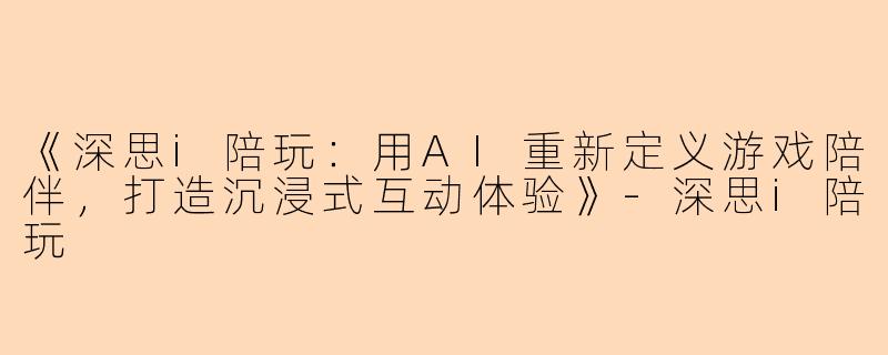 《深思i陪玩：用AI重新定义游戏陪伴，打造沉浸式互动体验》-深思i陪玩