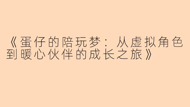 《蛋仔的陪玩梦：从虚拟角色到暖心伙伴的成长之旅》