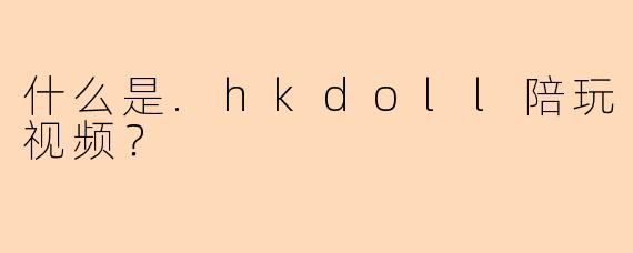 什么是.hkdoll陪玩视频？