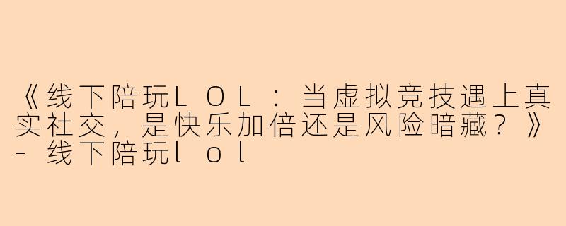 《线下陪玩LOL：当虚拟竞技遇上真实社交，是快乐加倍还是风险暗藏？》-线下陪玩lol