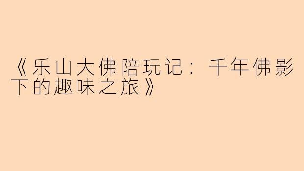 《乐山大佛陪玩记：千年佛影下的趣味之旅》