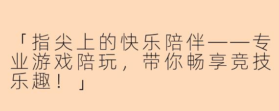 「指尖上的快乐陪伴——专业游戏陪玩，带你畅享竞技乐趣！」