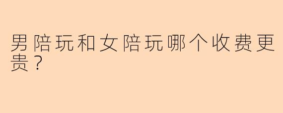 男陪玩和女陪玩哪个收费更贵？