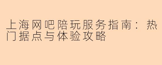 上海网吧陪玩服务指南：热门据点与体验攻略
