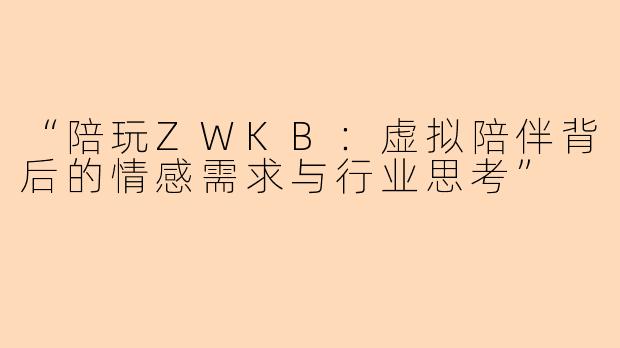 “陪玩ZWKB：虚拟陪伴背后的情感需求与行业思考”