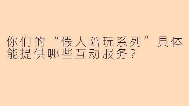 你们的“假人陪玩系列”具体能提供哪些互动服务？
