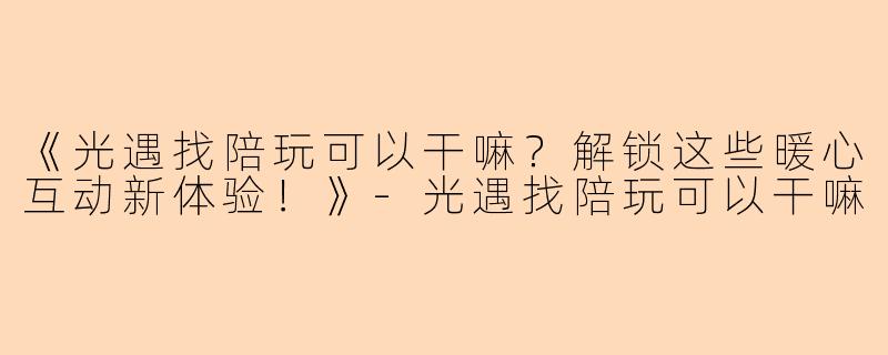 《光遇找陪玩可以干嘛？解锁这些暖心互动新体验！》-光遇找陪玩可以干嘛