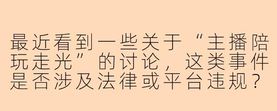 最近看到一些关于“主播陪玩走光”的讨论，这类事件是否涉及法律或平台违规？