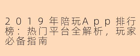 2019年陪玩App排行榜：热门平台全解析，玩家必备指南